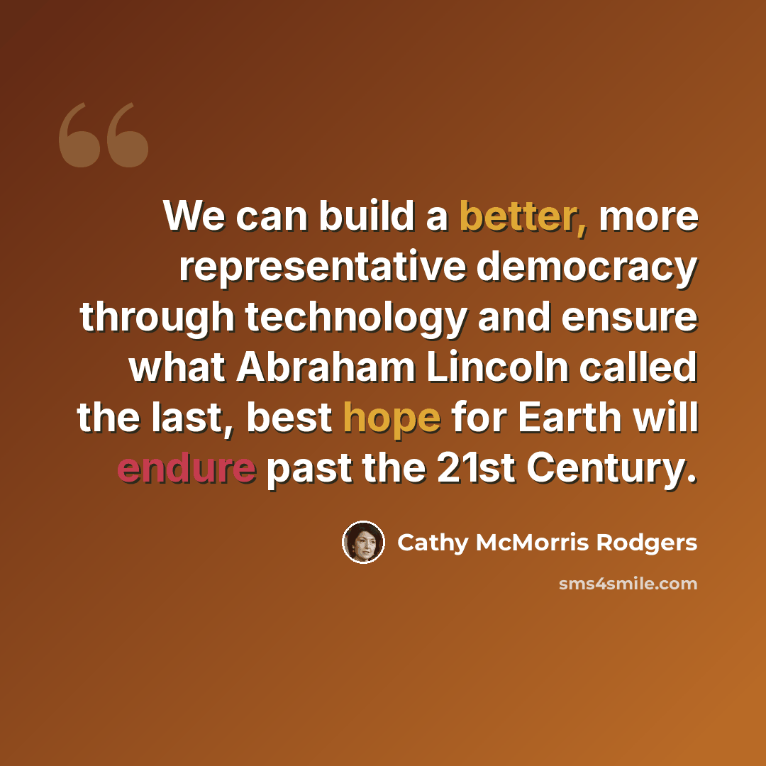 “We can build a better, more representative democracy through technology and ensure what Abraham Lincoln called the last, best hope for Earth will endure past the 21st Century.” quote by Cathy McMorris Rodgers