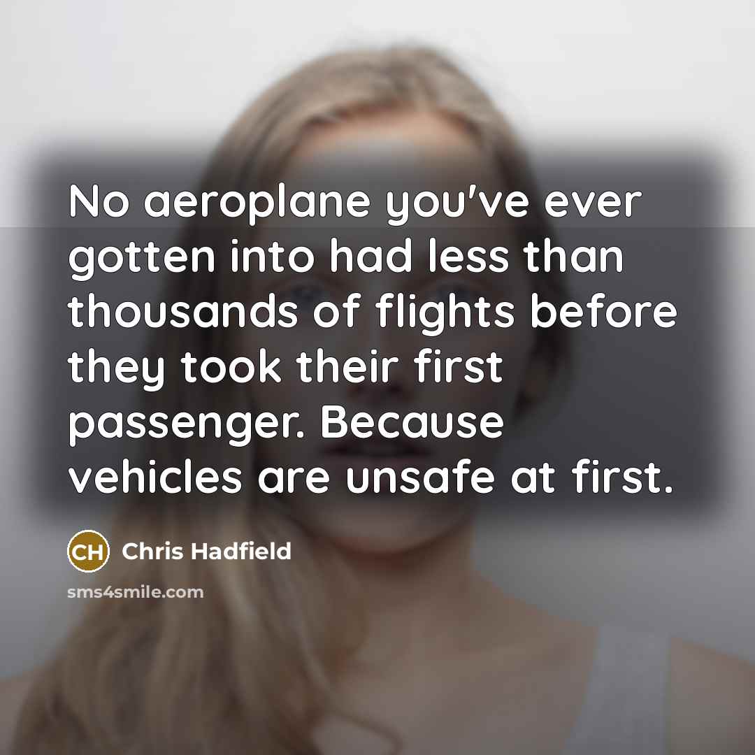 “No aeroplane you've ever gotten into had less than thousands of flights before they took their first passenger. Because vehicles are unsafe at first.” quote by Chris Hadfield