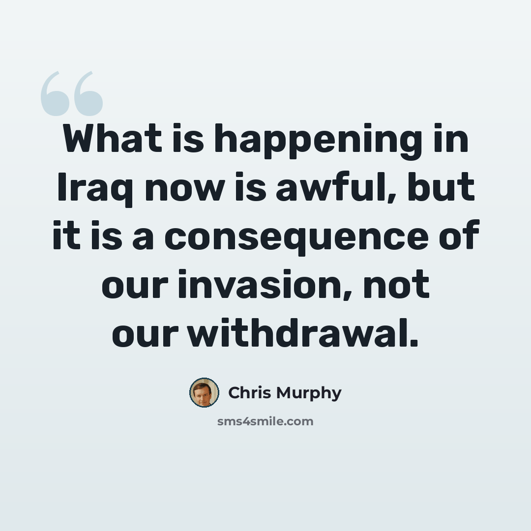 “What is happening in Iraq now is awful, but it is a consequence of our invasion, not our withdrawal.” quote by Chris Murphy