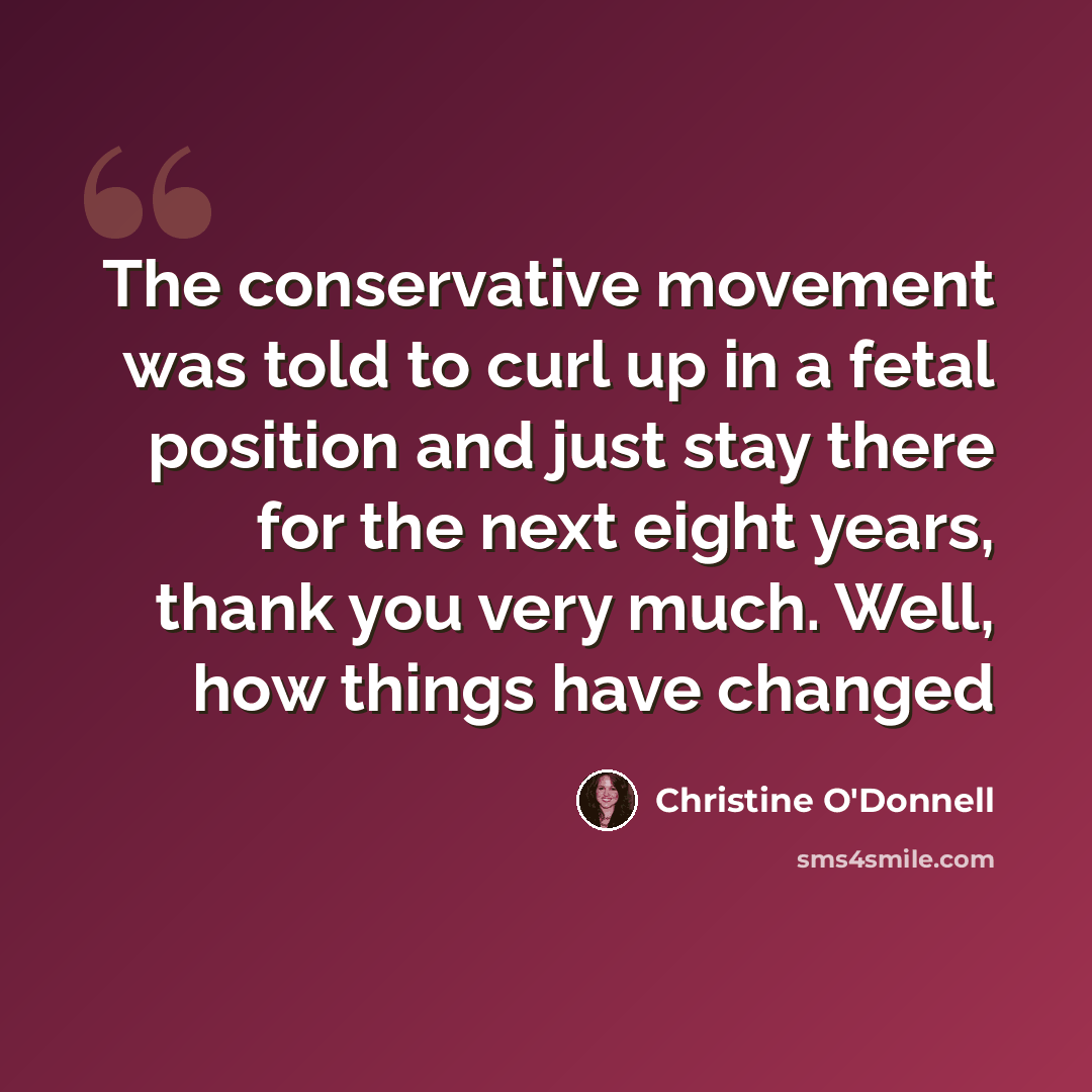 “The conservative movement was told to curl up in a fetal position and just stay there for the next eight years, thank you very much. Well, how things have changed” quote by Christine O'Donnell