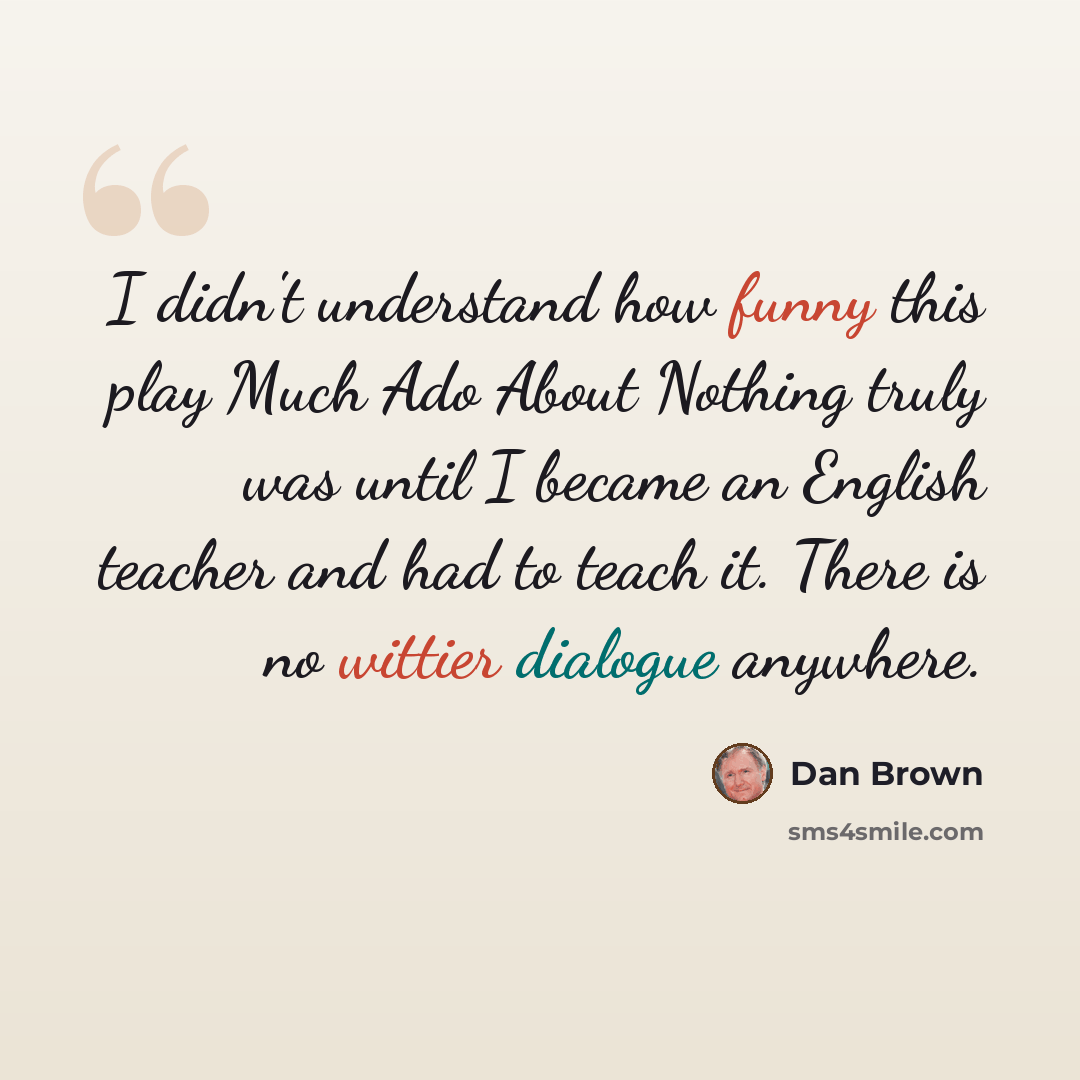 “I didn't understand how funny this play Much Ado About Nothing truly was until I became an English teacher and had to teach it. There is no wittier dialogue anywhere.” quote by Dan Brown