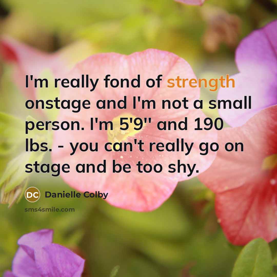 “I'm really fond of strength onstage and I'm not a small person. I'm 5'9'' and 190 lbs. - you can't really go on stage and be too shy.” quote by Danielle Colby