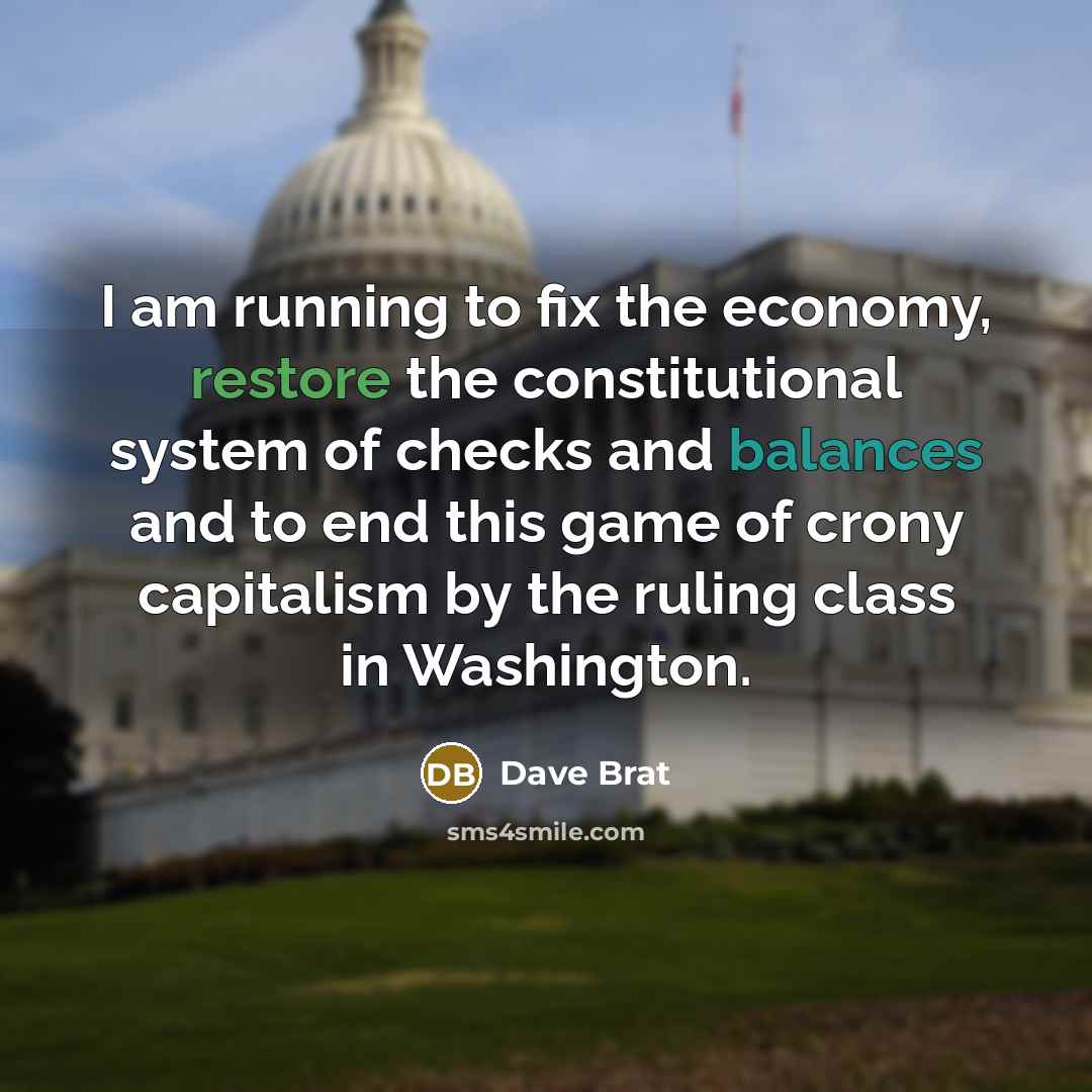 “I am running to fix the economy, restore the constitutional system of checks and balances and to end this game of crony capitalism by the ruling class in Washington.” quote by Dave Brat