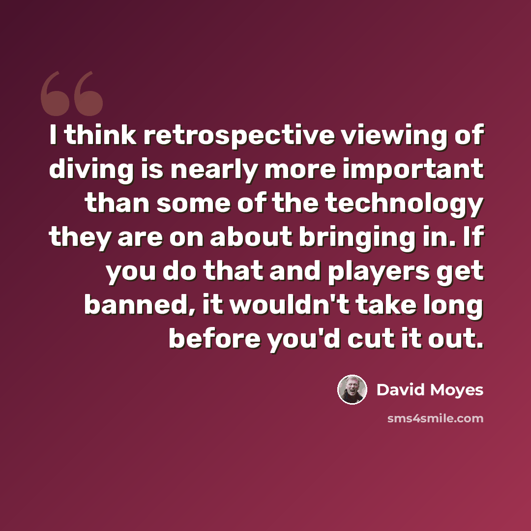 “I think retrospective viewing of diving is nearly more important than some of the technology they are on about bringing in. If you do that and players get banned, it wouldn't take long before you'd cut it out.” quote by David Moyes