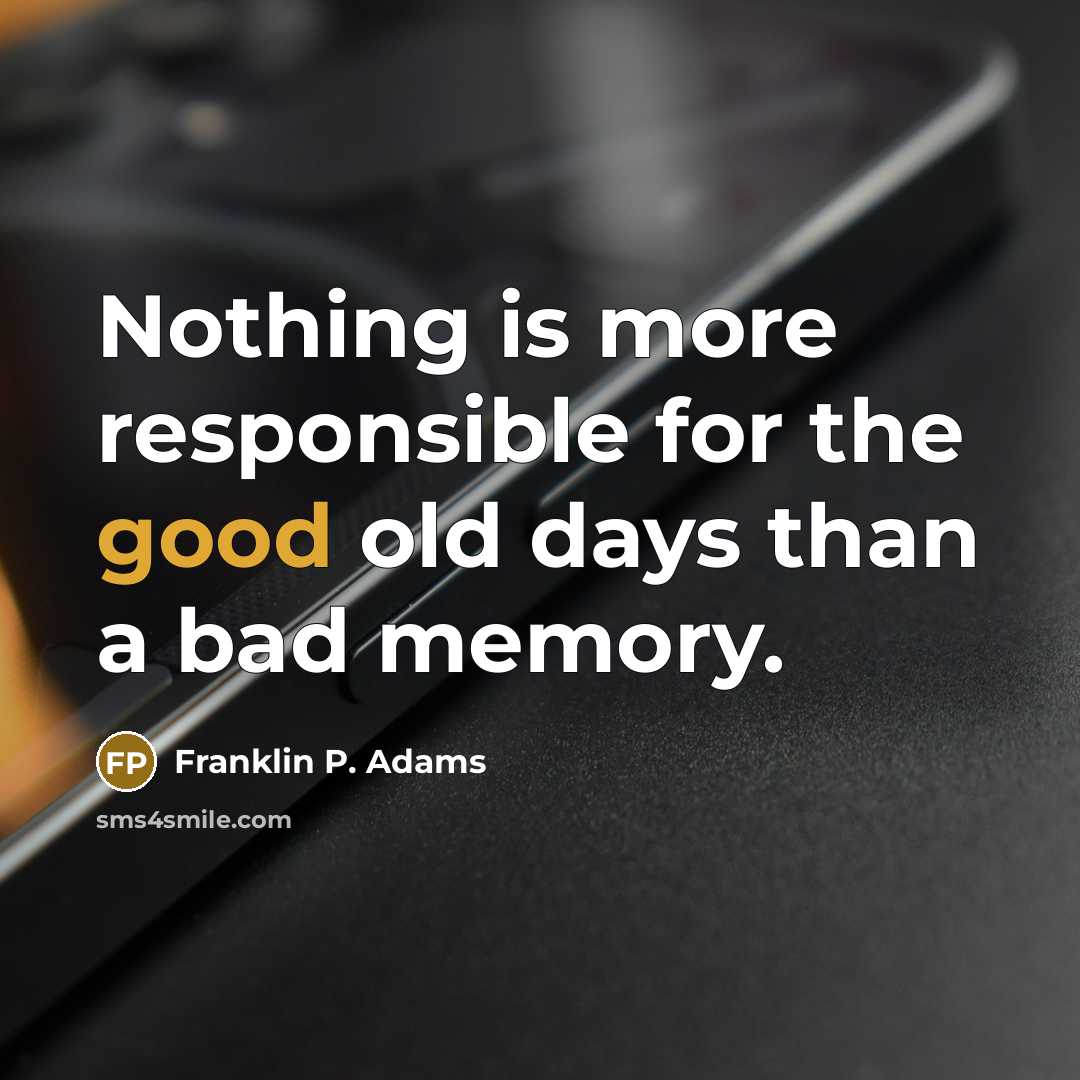 “Nothing is more responsible for the good old days than a bad memory.” quote by Franklin P. Adams