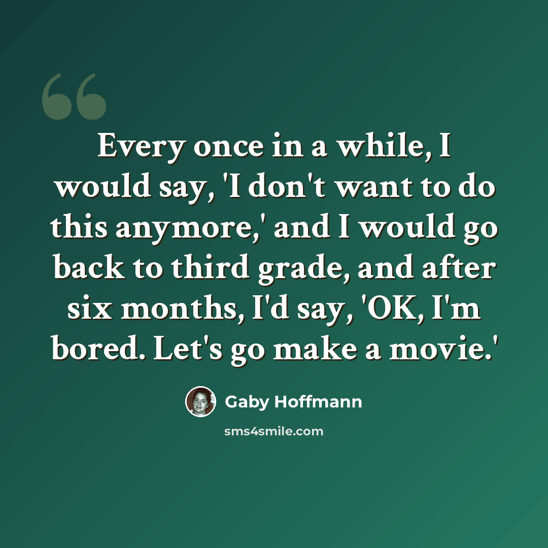 “Every once in a while, I would say, 'I don't want to do this anymore,' and I would go back to third grade, and after six months, I'd say, 'OK, I'm bored. Let's go make a movie.'” quote by Gaby Hoffmann