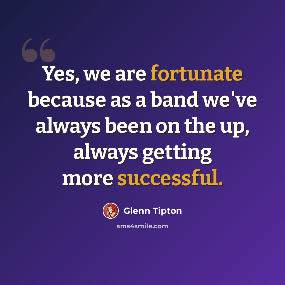 “Yes, we are fortunate because as a band we've always been on the up, always getting more successful.” quote by Glenn Tipton
