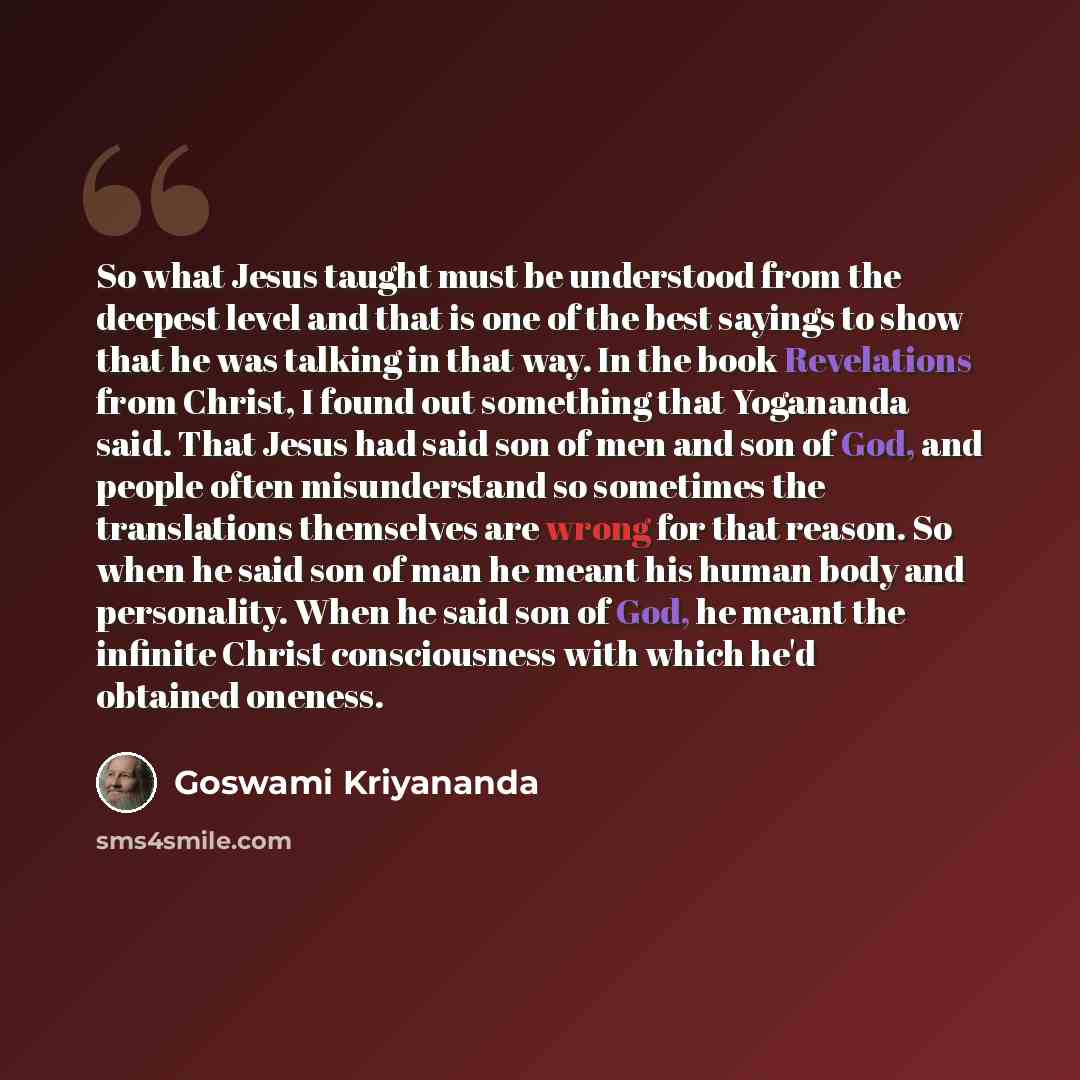 “So what Jesus taught must be understood from the deepest level and that is one of the best sayings to show that he was talking in that way. In the book Revelations from Christ, I found out something that Yogananda said. That Jesus had said son of men and son of God, and people often misunderstand…” quote by Goswami Kriyananda