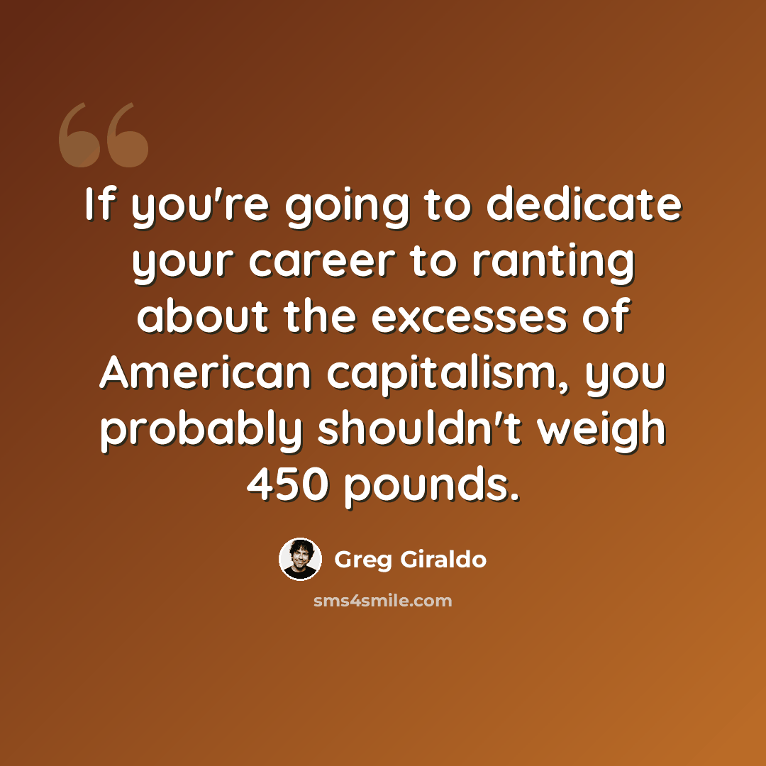 “If you're going to dedicate your career to ranting about the excesses of American capitalism, you probably shouldn't weigh 450 pounds.” quote by Greg Giraldo