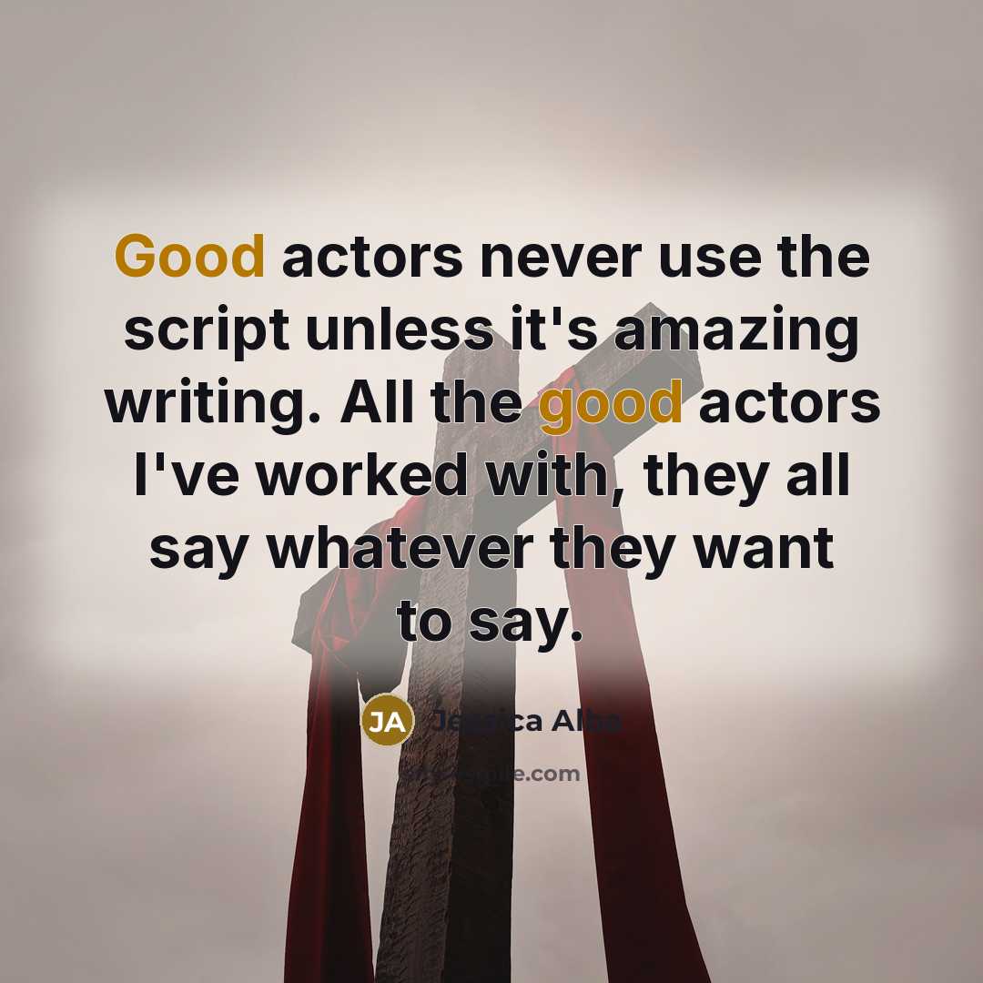 “Good actors never use the script unless it's amazing writing. All the good actors I've worked with, they all say whatever they want to say.” quote by Jessica Alba