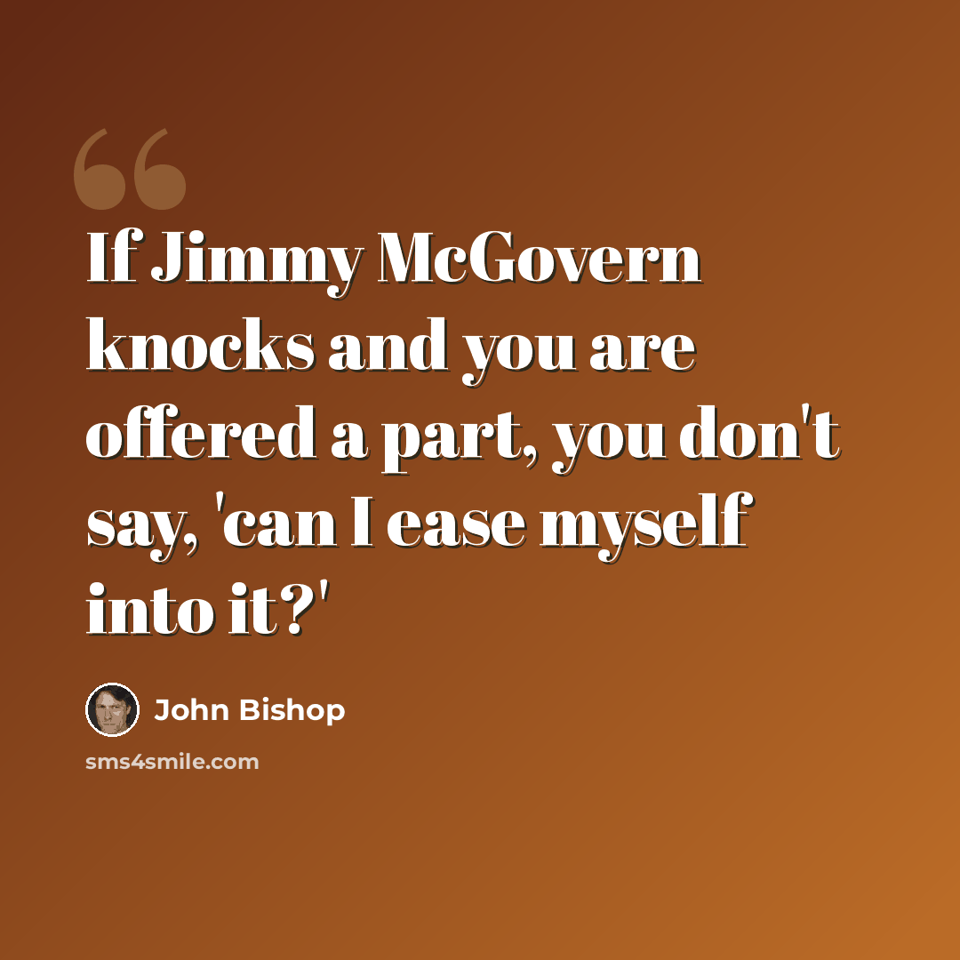 “If Jimmy McGovern knocks and you are offered a part, you don't say, 'can I ease myself into it?'” quote by John Bishop