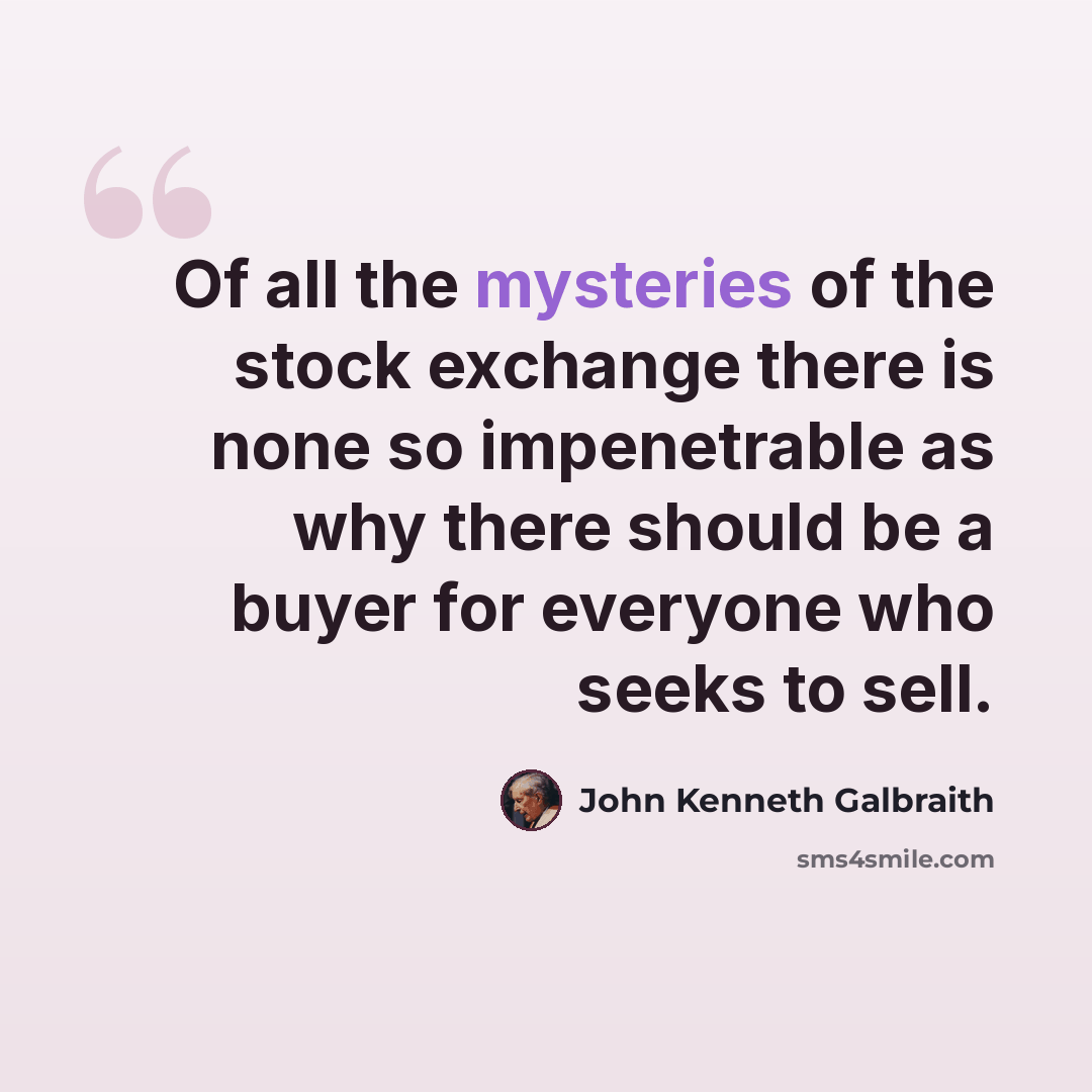 “Of all the mysteries of the stock exchange there is none so impenetrable as why there should be a buyer for everyone who seeks to sell.” quote by John Kenneth Galbraith