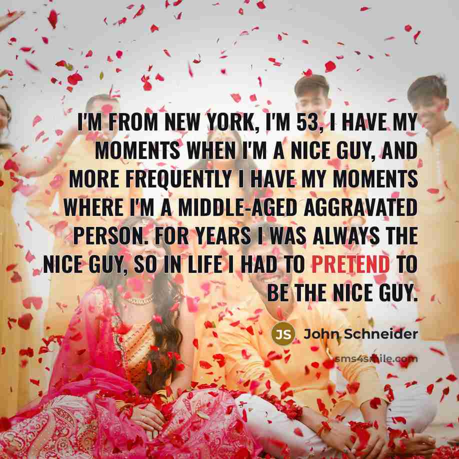“I'm from New York, I'm 53, I have my moments when I'm a nice guy, and more frequently I have my moments where I'm a middle-aged aggravated person. For years I was always the nice guy, so in life I had to pretend to be the nice guy.” quote by John Schneider