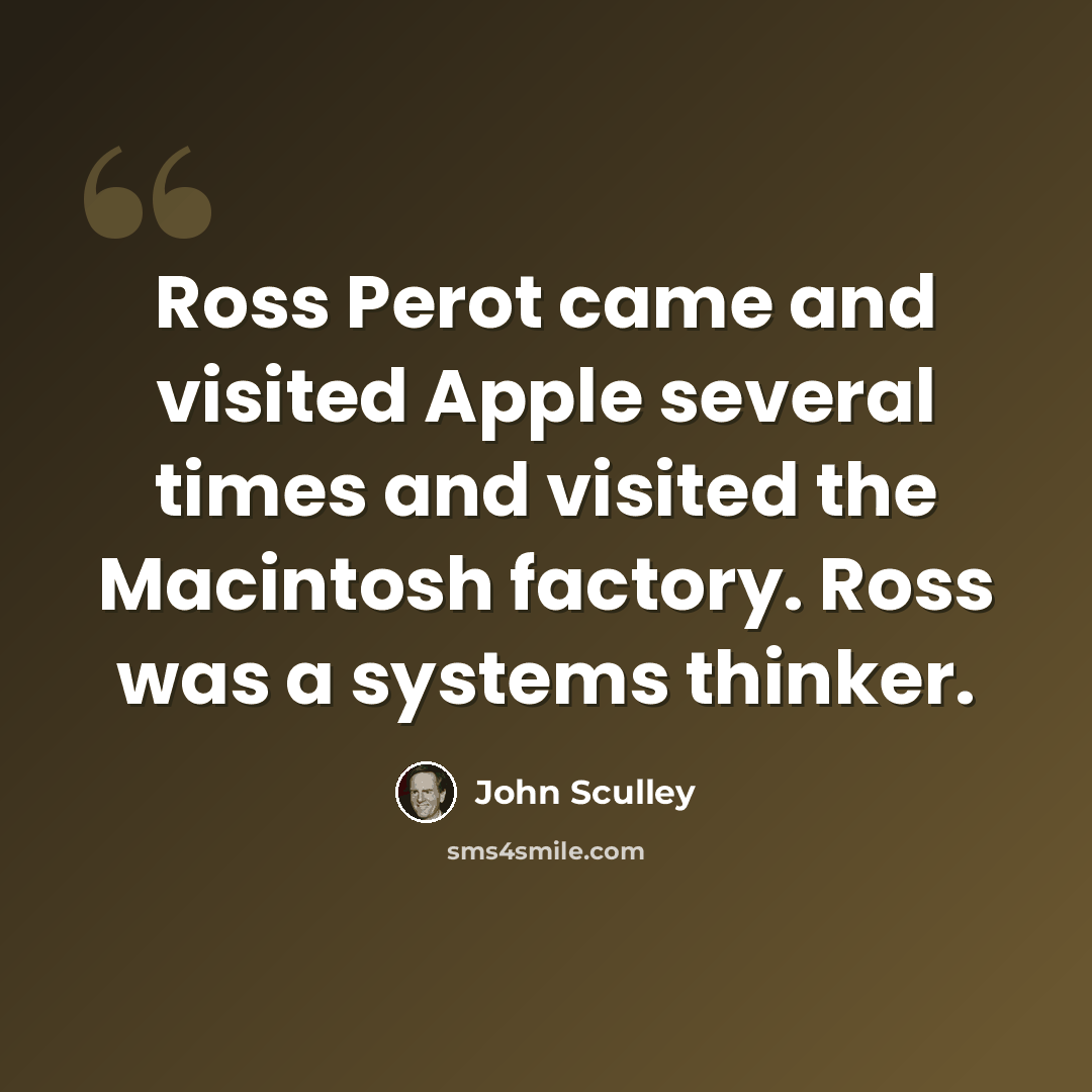 “Ross Perot came and visited Apple several times and visited the Macintosh factory. Ross was a systems thinker.” quote by John Sculley