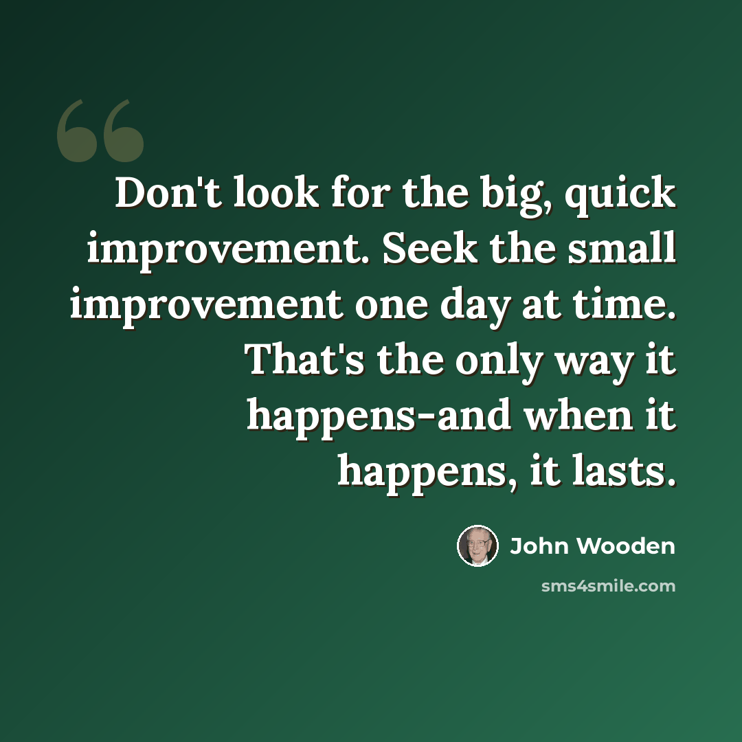 “Don't look for the big, quick improvement. Seek the small improvement one day at time. That's the only way it happens-and when it happens, it lasts.” quote by John Wooden