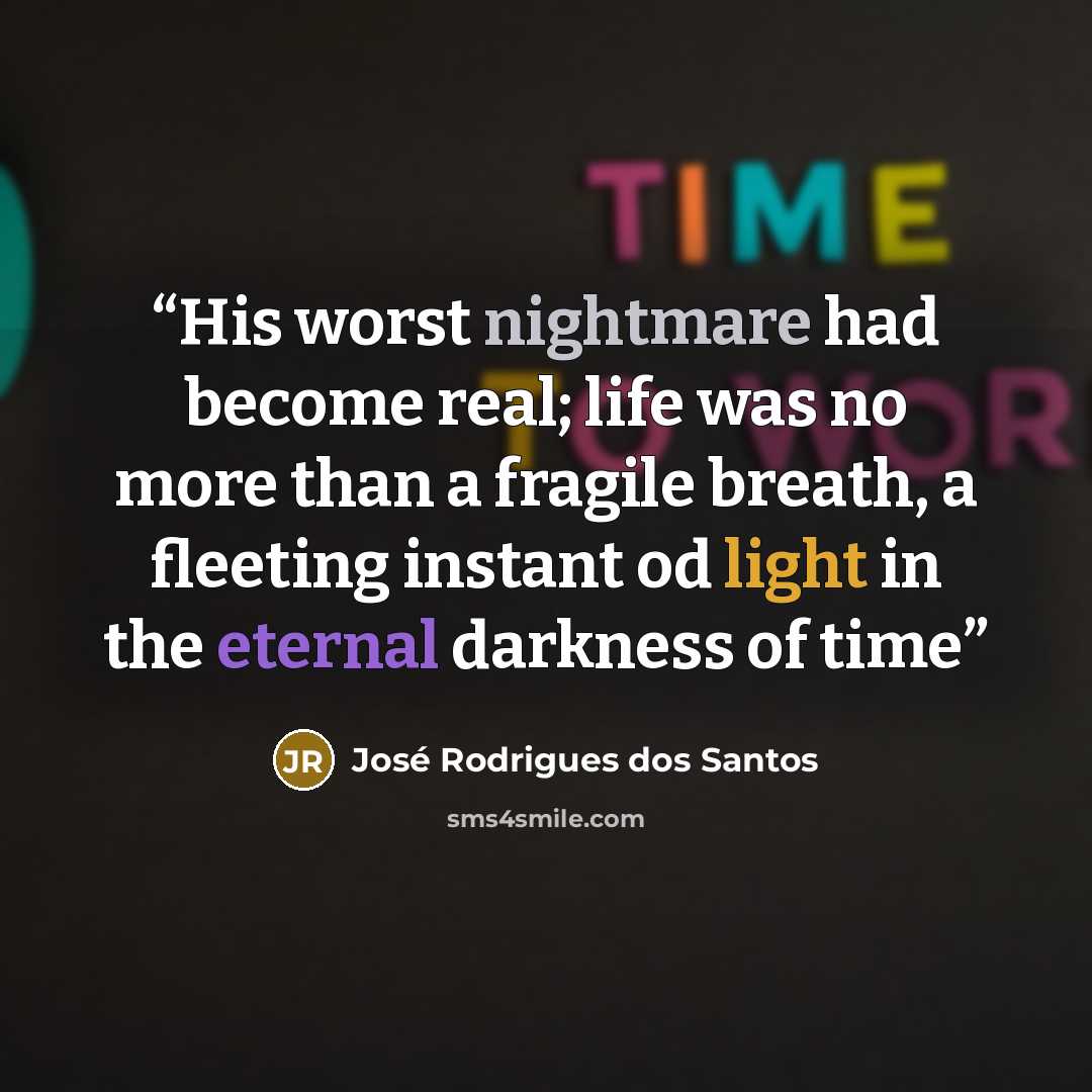 “His worst nightmare had become real; life was no more than a fragile breath, a fleeting instant od light in the eternal darkness of time” quote by José Rodrigues dos Santos