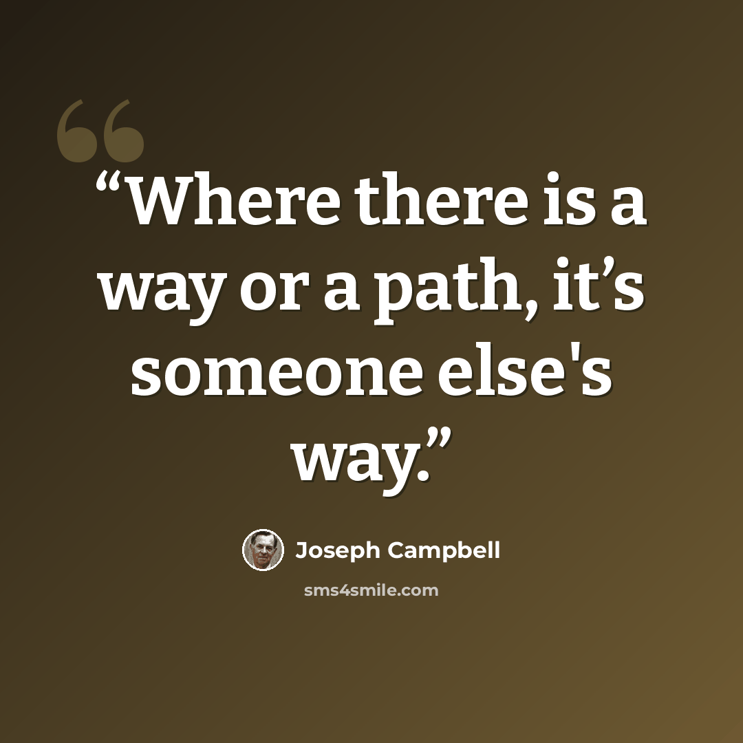 “Where there is a way or a path, it’s someone else's way.” quote by Joseph Campbell