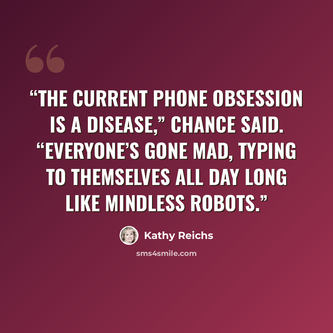 “The current phone obsession is a disease,” Chance said. “Everyone’s gone mad, typing to themselves all day long like mindless robots.” quote by Kathy Reichs