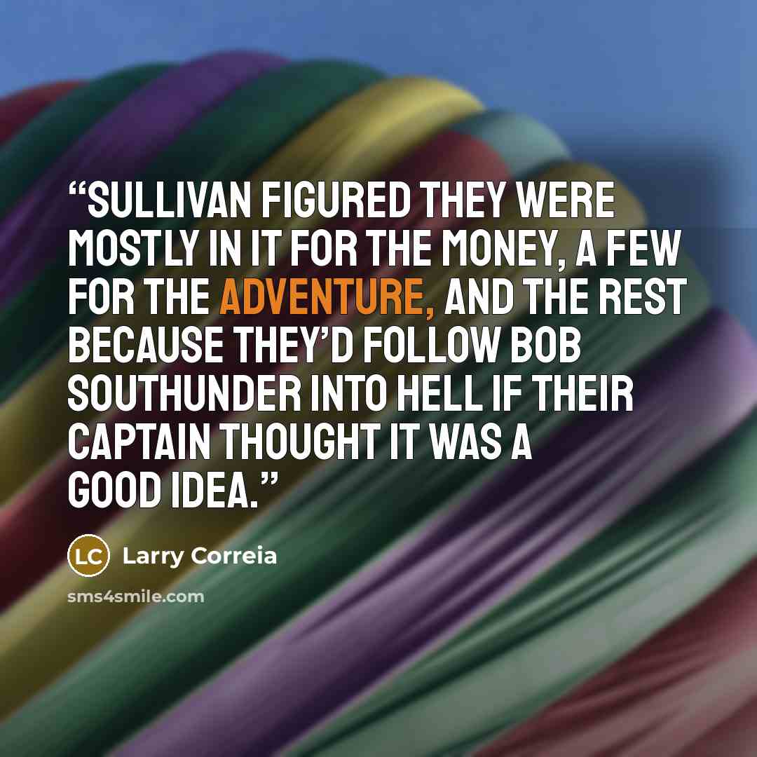 “Sullivan figured they were mostly in it for the money, a few for the adventure, and the rest because they’d follow Bob Southunder into hell if their captain thought it was a good idea.” quote by Larry Correia