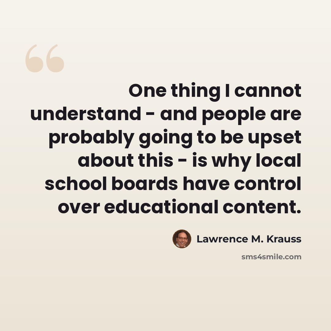 “One thing I cannot understand - and people are probably going to be upset about this - is why local school boards have control over educational content.” quote by Lawrence M. Krauss