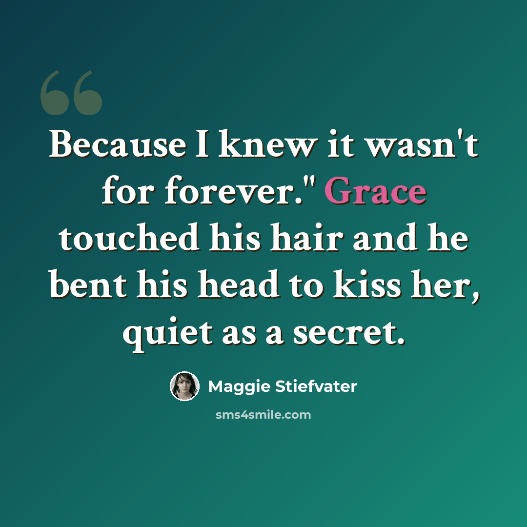 “Because I knew it wasn't for forever." Grace touched his hair and he bent his head to kiss her, quiet as a secret.” quote by Maggie Stiefvater