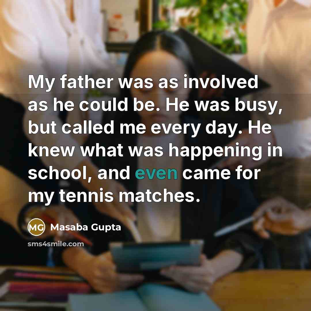 “My father was as involved as he could be. He was busy, but called me every day. He knew what was happening in school, and even came for my tennis matches.” quote by Masaba Gupta