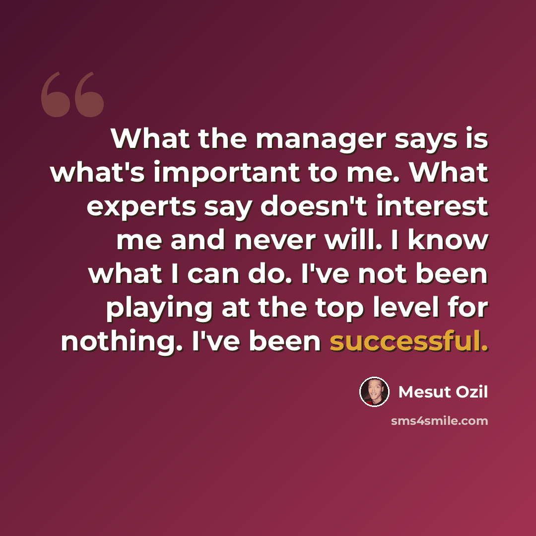 “What the manager says is what's important to me. What experts say doesn't interest me and never will. I know what I can do. I've not been playing at the top level for nothing. I've been successful.” quote by Mesut Ozil