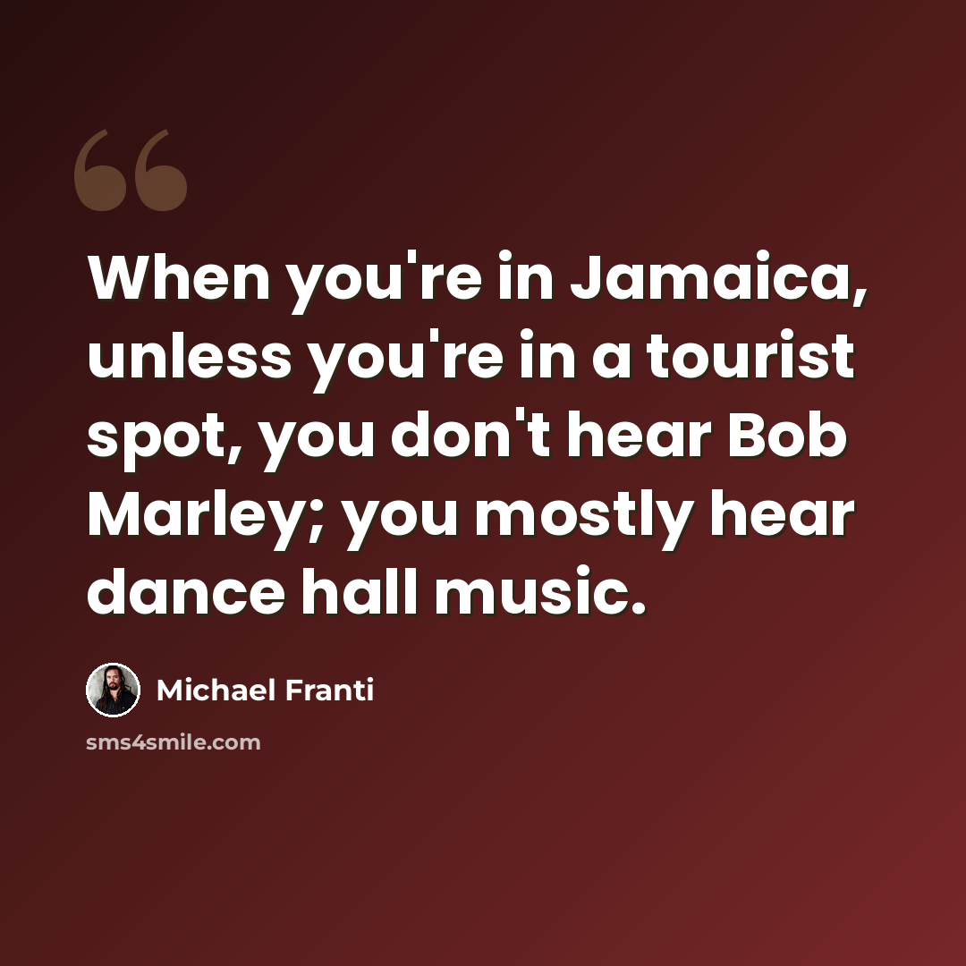 “When you're in Jamaica, unless you're in a tourist spot, you don't hear Bob Marley; you mostly hear dance hall music.” quote by Michael Franti