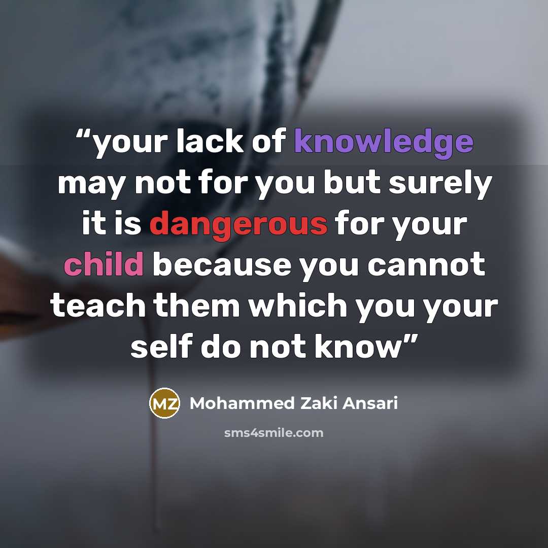 “your lack of knowledge may not for you but surely it is dangerous for your child because you cannot teach them which you your self do not know” quote by Mohammed Zaki Ansari