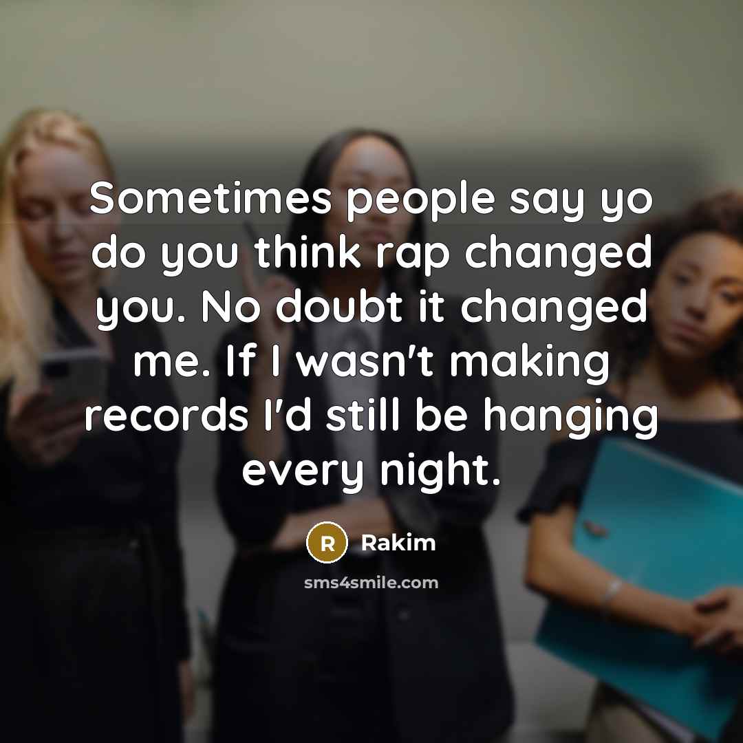 “Sometimes people say yo do you think rap changed you. No doubt it changed me. If I wasn't making records I'd still be hanging every night.” quote by Rakim