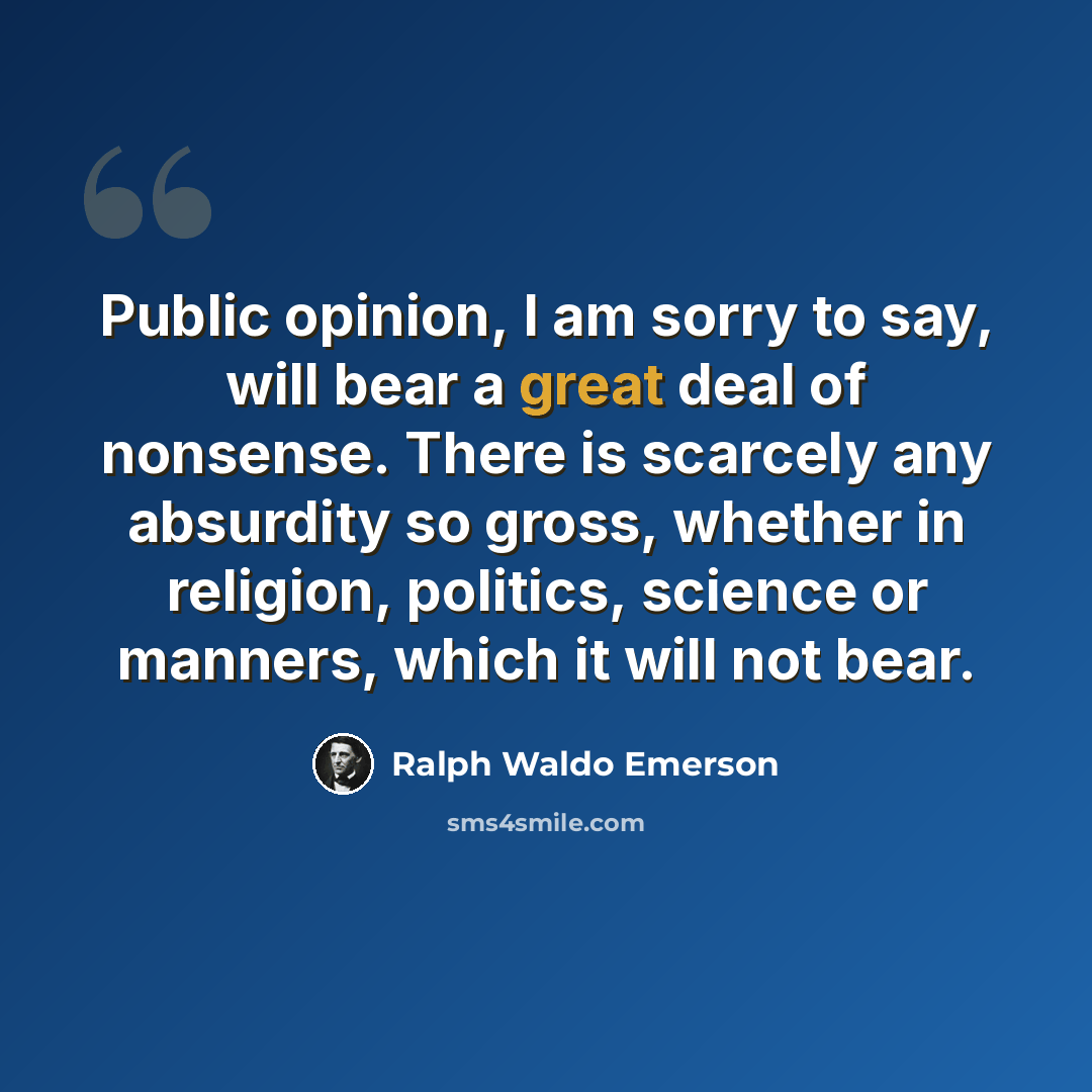 “Public opinion, I am sorry to say, will bear a great deal of nonsense. There is scarcely any absurdity so gross, whether in religion, politics, science or manners, which it will not bear.” quote by Ralph Waldo Emerson