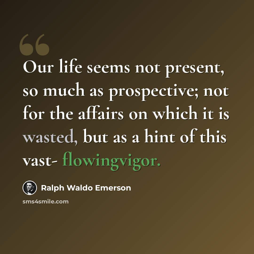 “Our life seems not present, so much as prospective; not for the affairs on which it is wasted, but as a hint of this vast- flowingvigor.” quote by Ralph Waldo Emerson