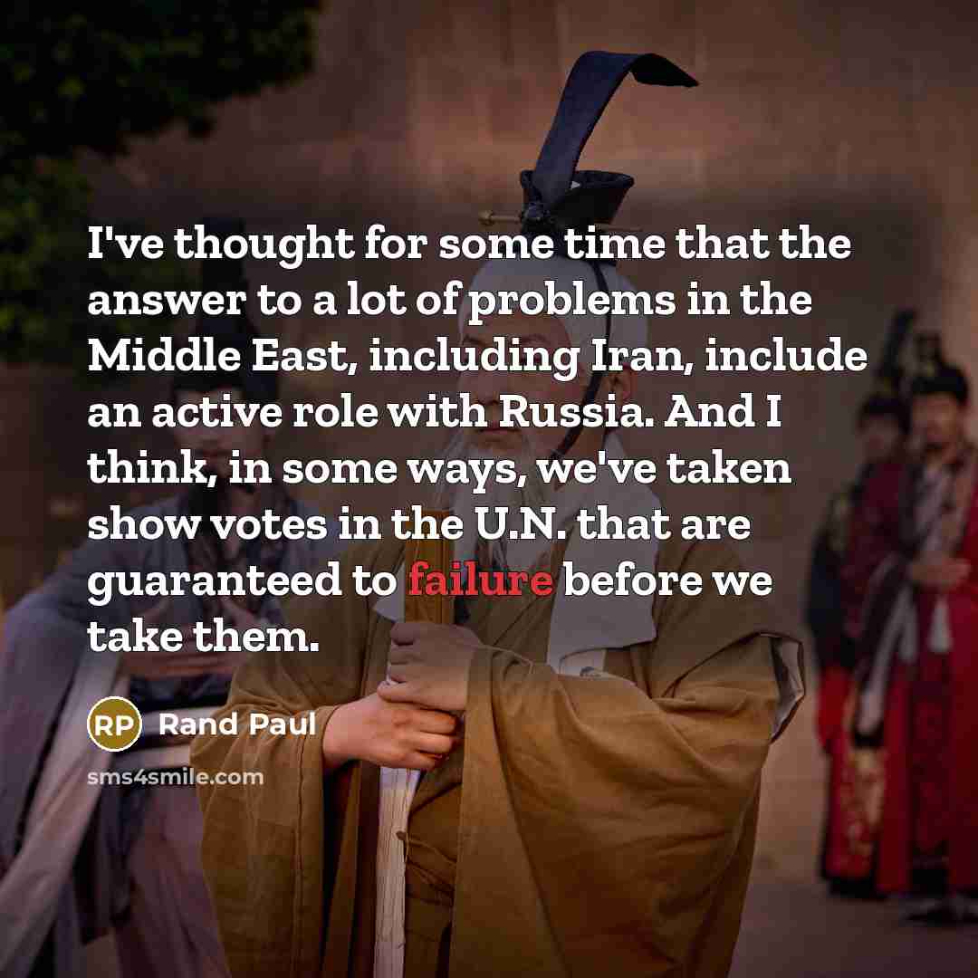 “I've thought for some time that the answer to a lot of problems in the Middle East, including Iran, include an active role with Russia. And I think, in some ways, we've taken show votes in the U.N. that are guaranteed to failure before we take them.” quote by Rand Paul