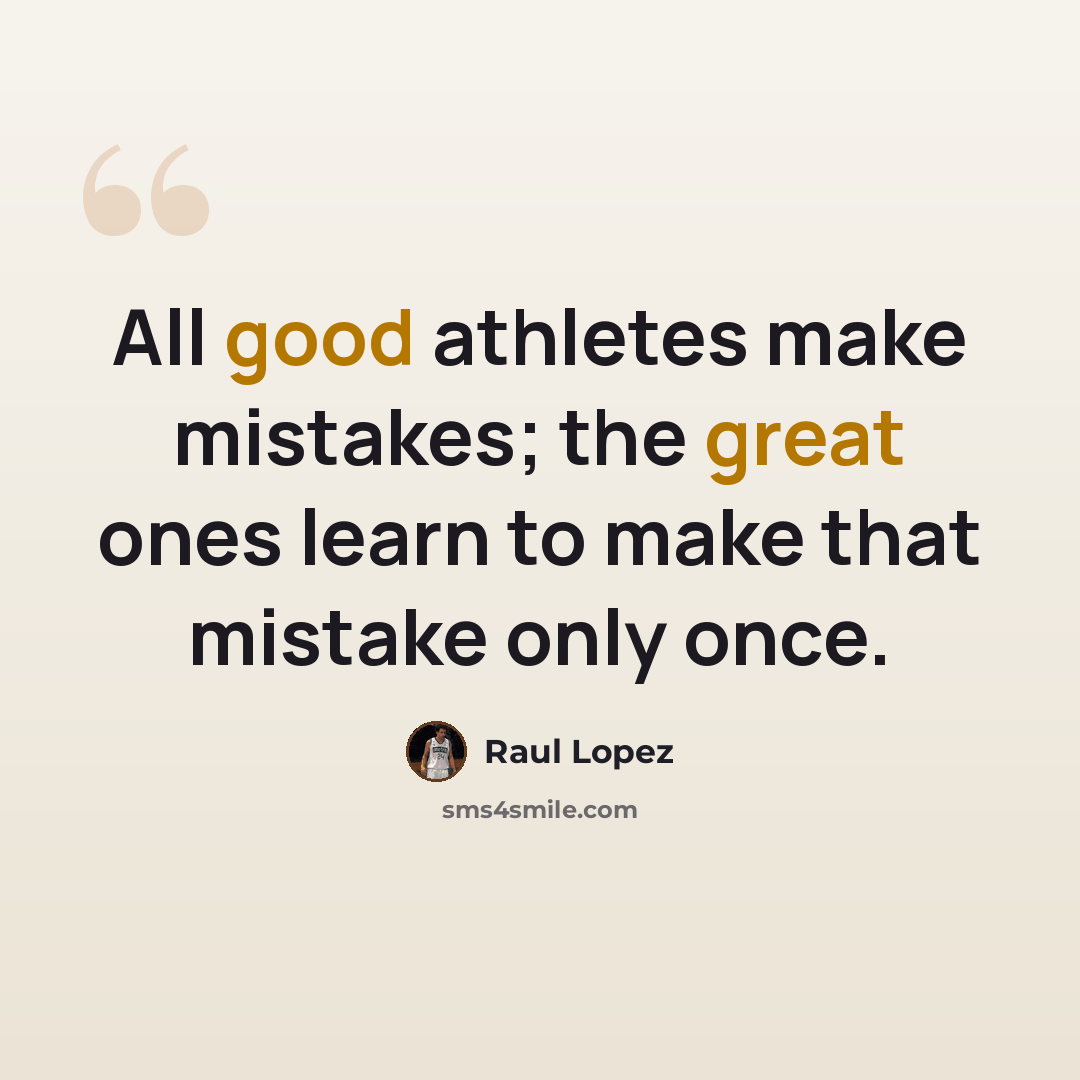 “All good athletes make mistakes; the great ones learn to make that mistake only once.” quote by Raul Lopez