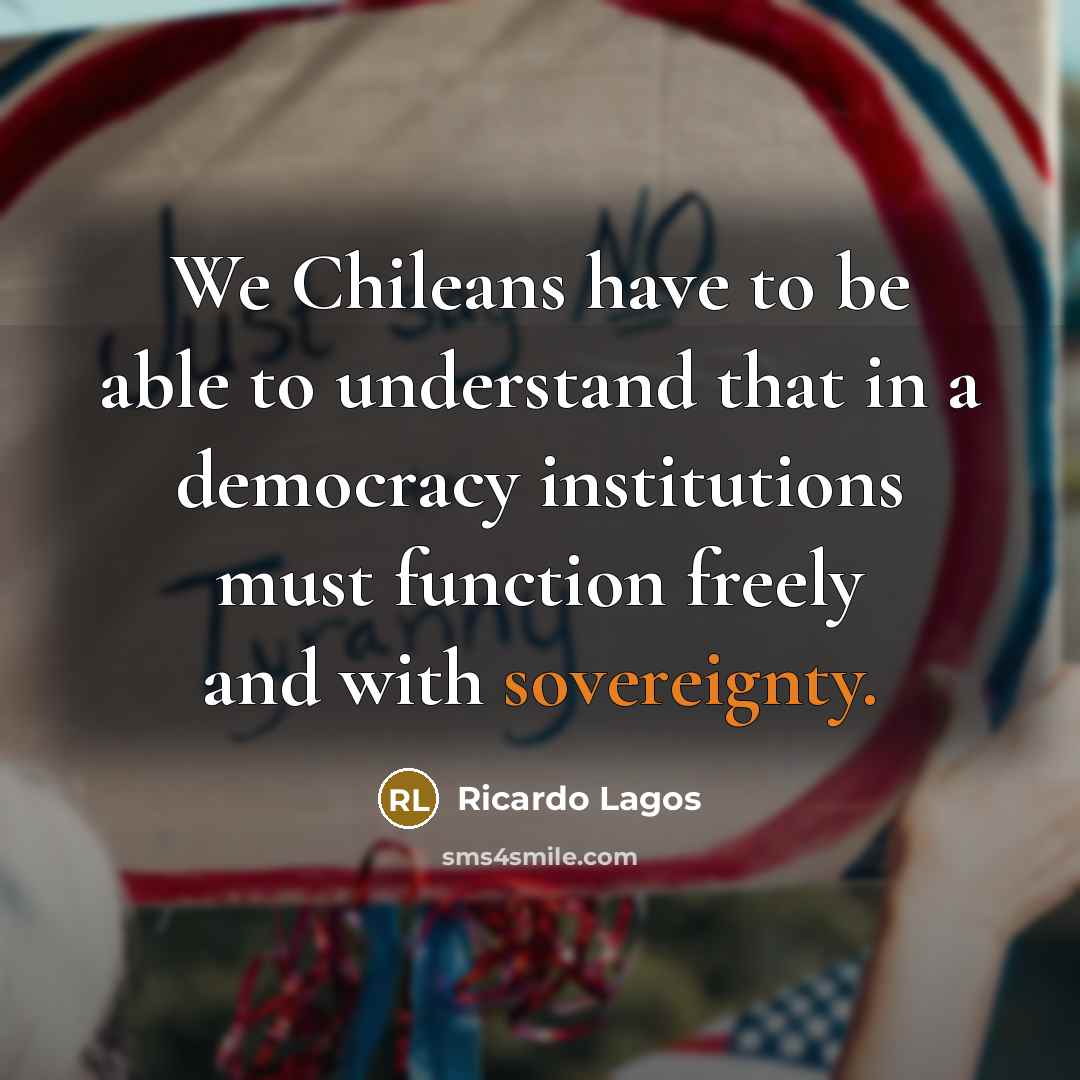 “We Chileans have to be able to understand that in a democracy institutions must function freely and with sovereignty.” quote by Ricardo Lagos