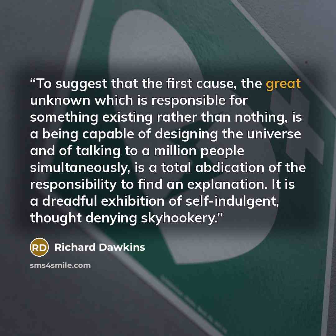 “To suggest that the first cause, the great unknown which is responsible for something existing rather than nothing, is a being capable of designing the universe and of talking to a million people simultaneously, is a total abdication of the responsibility to find an explanation. It is a dreadful…” quote by Richard Dawkins