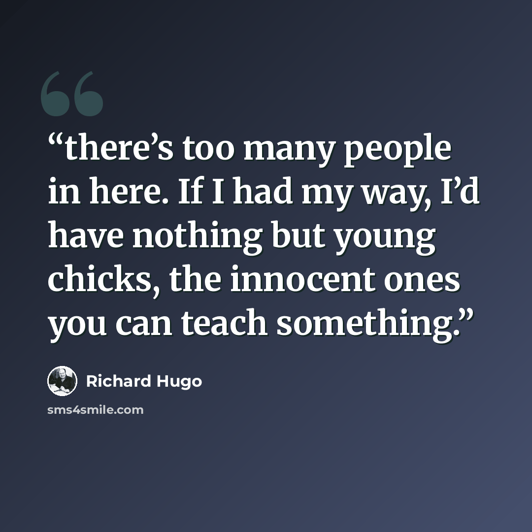 “there’s too many people in here. If I had my way, I’d have nothing but young chicks, the innocent ones you can teach something.” quote by Richard Hugo