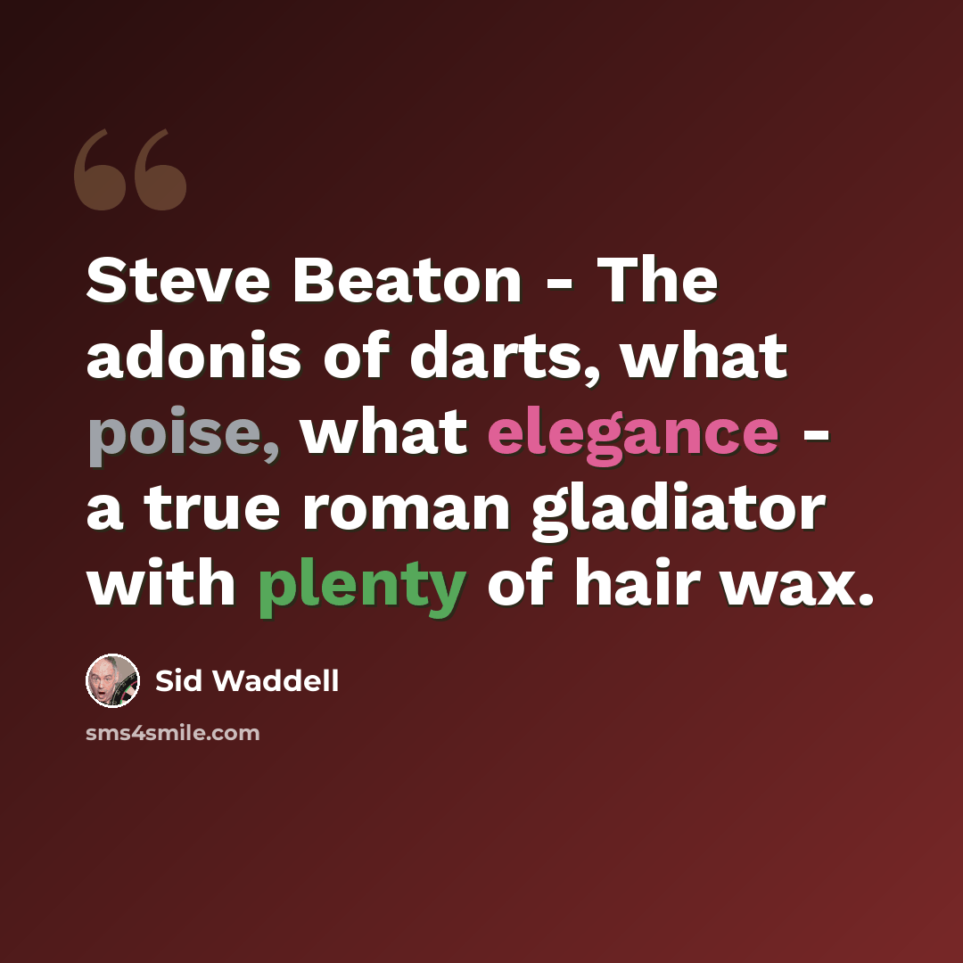 “Steve Beaton - The adonis of darts, what poise, what elegance - a true roman gladiator with plenty of hair wax.” quote by Sid Waddell