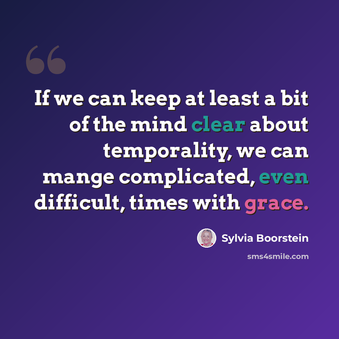 “If we can keep at least a bit of the mind clear about temporality, we can mange complicated, even difficult, times with grace.” quote by Sylvia Boorstein