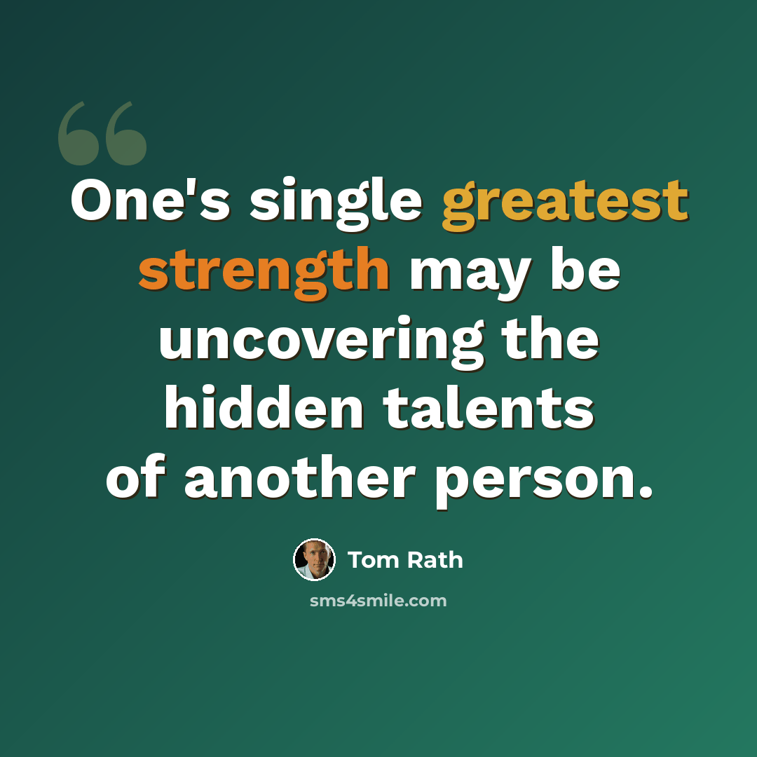 “One's single greatest strength may be uncovering the hidden talents of another person.” quote by Tom Rath