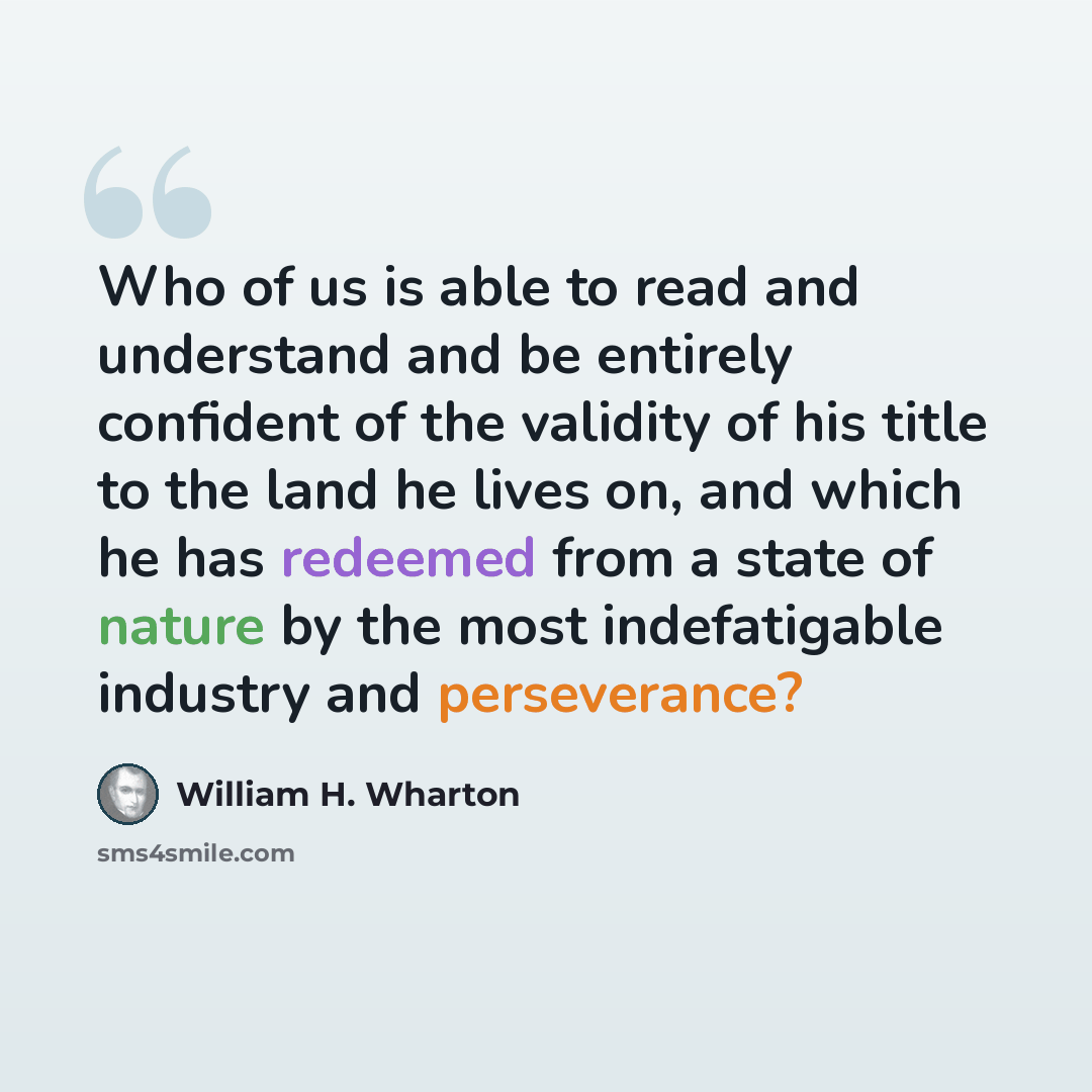 “Who of us is able to read and understand and be entirely confident of the validity of his title to the land he lives on, and which he has redeemed from a state of nature by the most indefatigable industry and perseverance?” quote by William H. Wharton