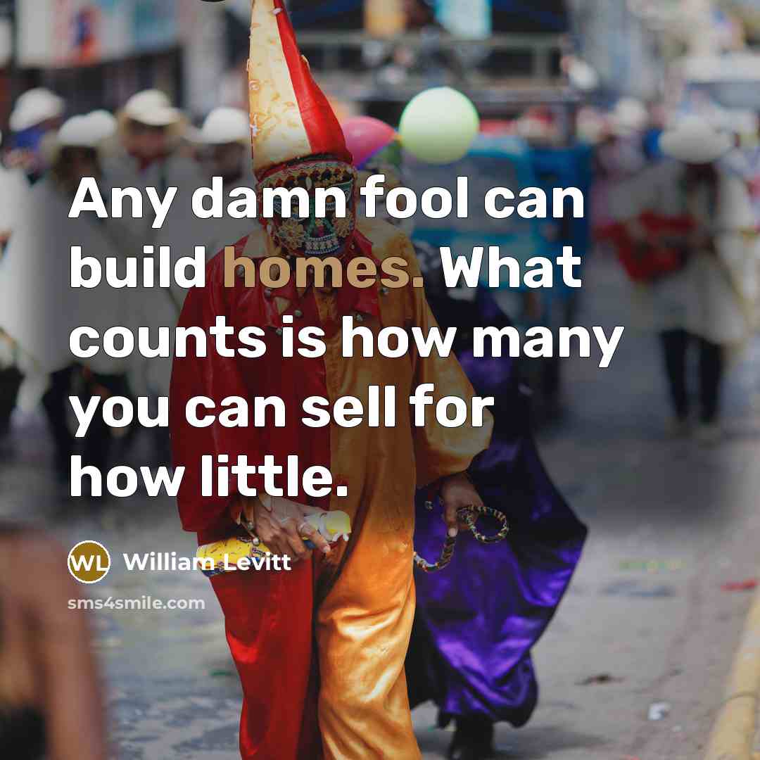 “Any damn fool can build homes. What counts is how many you can sell for how little.” quote by William Levitt