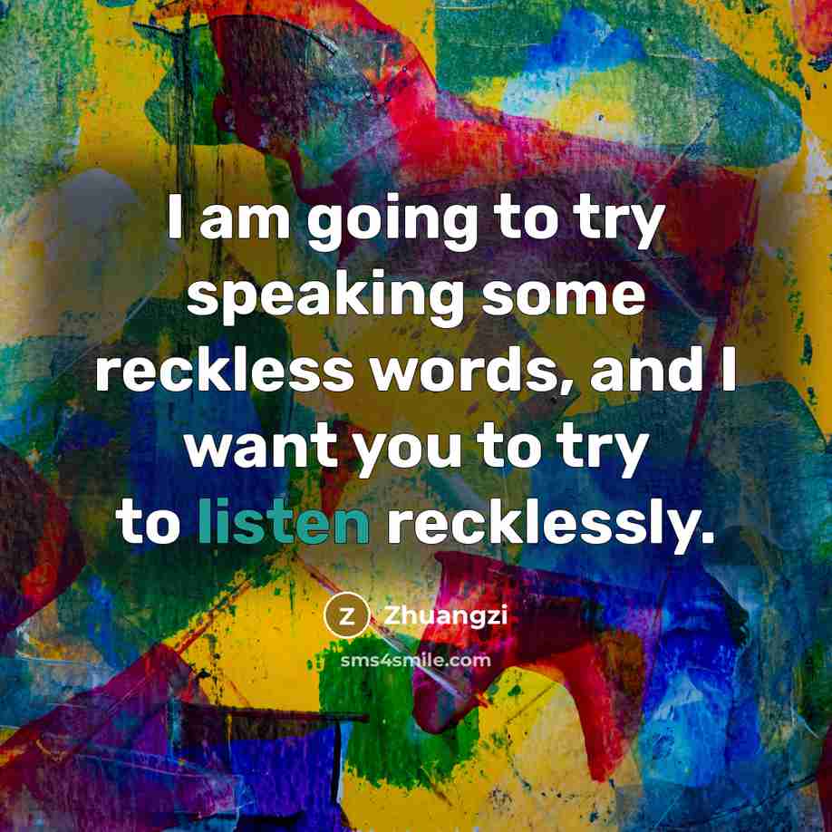 “I am going to try speaking some reckless words, and I want you to try to listen recklessly.” quote by Zhuangzi