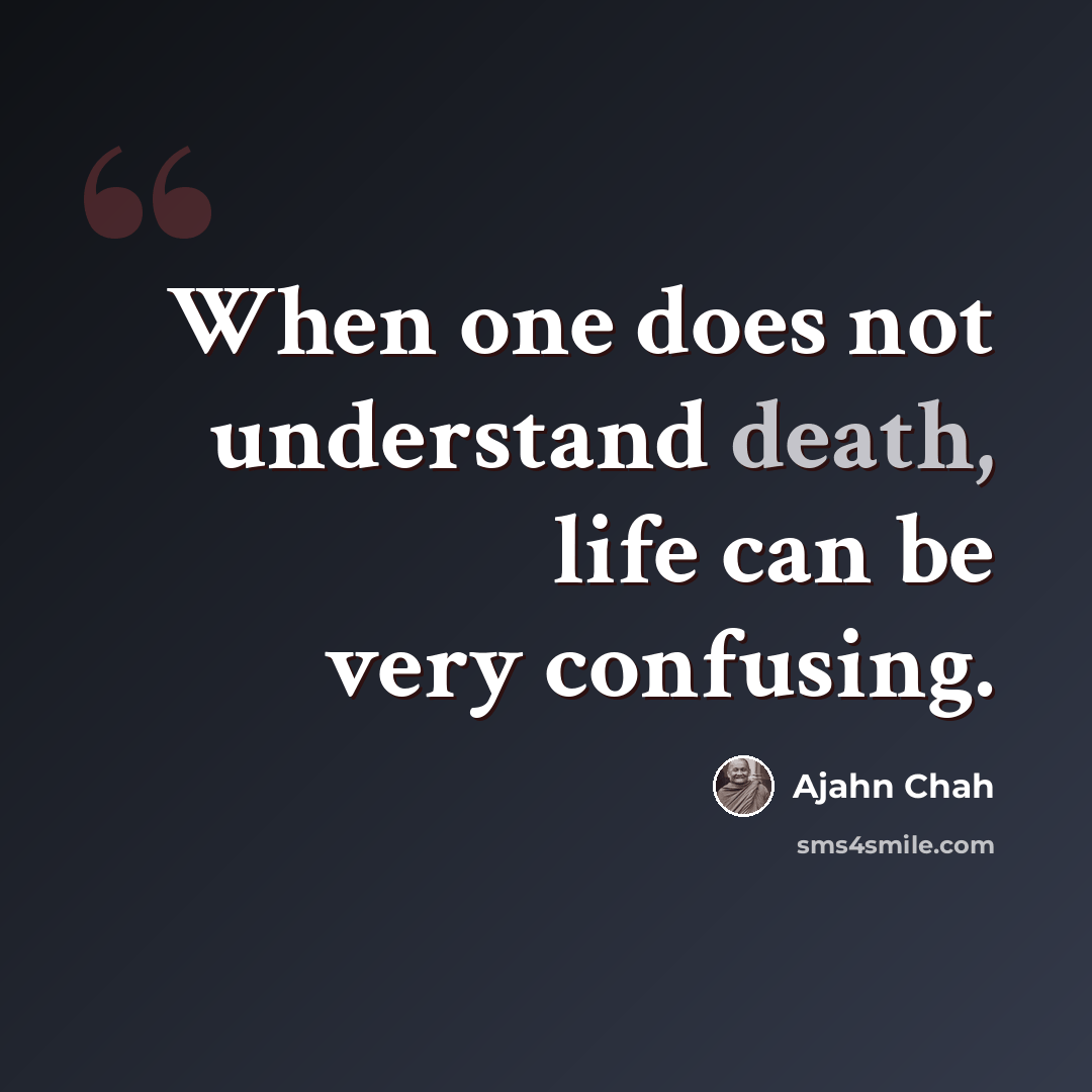 “When one does not understand death, life can be very confusing.” quote by Ajahn Chah