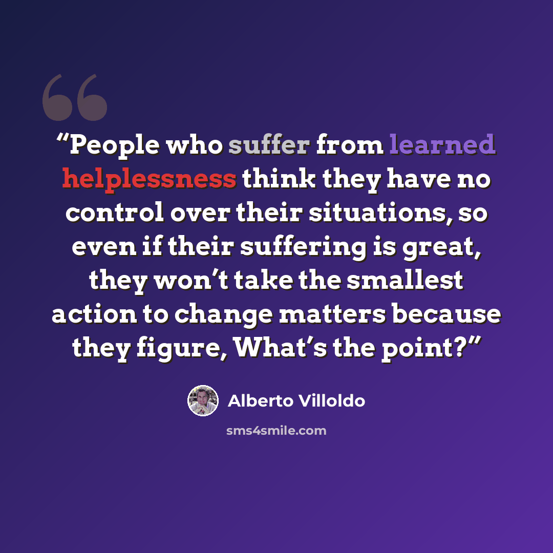 “People who suffer from learned helplessness think they have no control over their situations, so even if their suffering is great, they won’t take the smallest action to change matters because they figure, What’s the point?” quote by Alberto Villoldo
