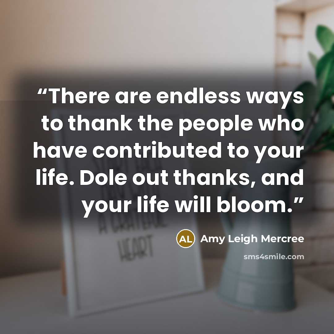 “There are endless ways to thank the people who have contributed to your life. Dole out thanks, and your life will bloom.” quote by Amy Leigh Mercree