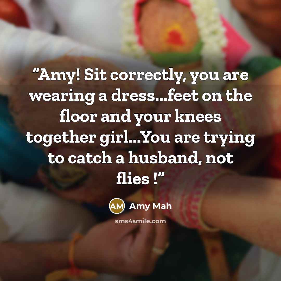 “Amy! Sit correctly, you are wearing a dress...feet on the floor and your knees together girl...You are trying to catch a husband, not flies !” quote by Amy Mah