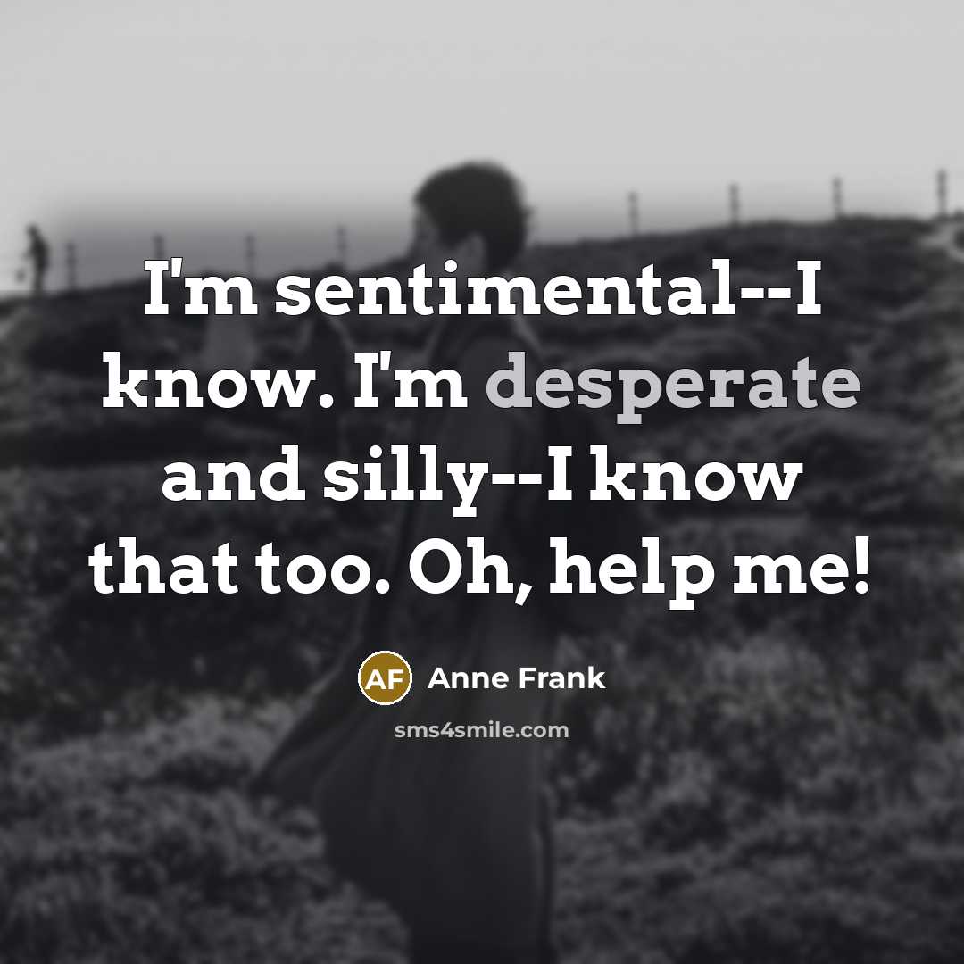 “I'm sentimental--I know. I'm desperate and silly--I know that too. Oh, help me!” quote by Anne Frank