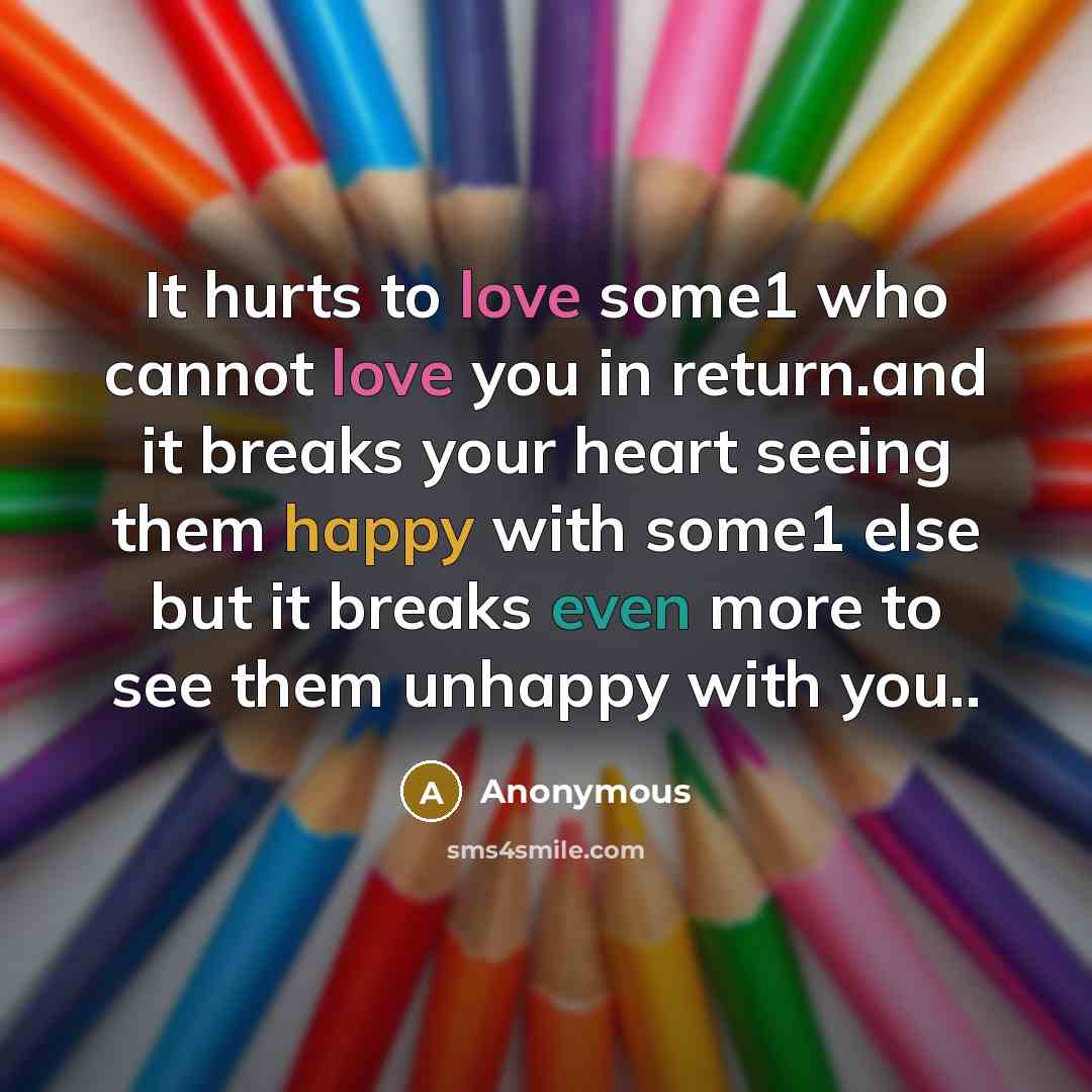 “It hurts to love some1 who cannot love you in return.and it breaks your heart seeing them happy with some1 else but it breaks even more to see them unhappy with you..” quote by Anonymous