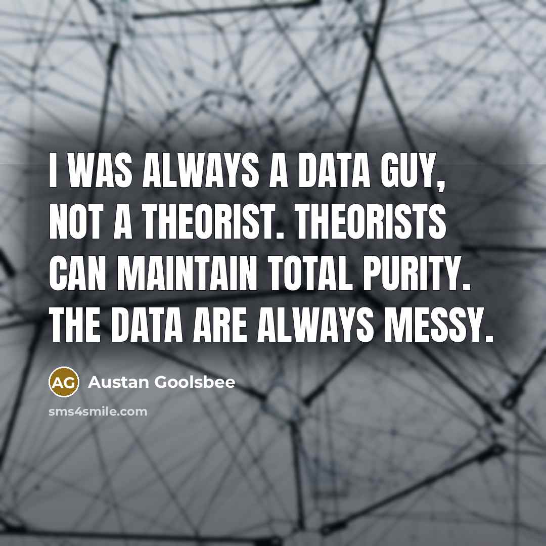 “I was always a data guy, not a theorist. Theorists can maintain total purity. The data are always messy.” quote by Austan Goolsbee